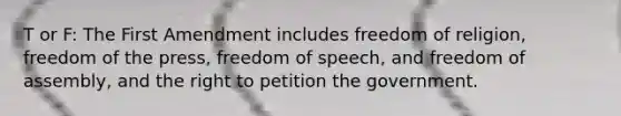 T or F: The First Amendment includes freedom of religion, freedom of the press, freedom of speech, and freedom of assembly, and the right to petition the government.