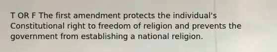 T OR F The first amendment protects the individual's Constitutional right to freedom of religion and prevents the government from establishing a national religion.