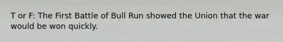 T or F: The First Battle of Bull Run showed the Union that the war would be won quickly.