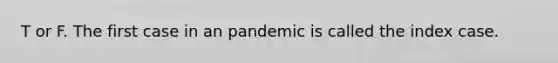 T or F. The first case in an pandemic is called the index case.