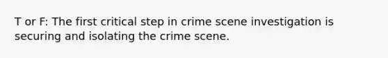 T or F: The first critical step in crime scene investigation is securing and isolating the crime scene.