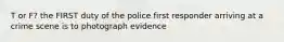 T or F? the FIRST duty of the police first responder arriving at a crime scene is to photograph evidence