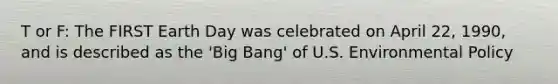 T or F: The FIRST Earth Day was celebrated on April 22, 1990, and is described as the 'Big Bang' of U.S. Environmental Policy
