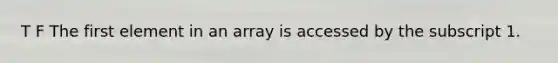 T F The first element in an array is accessed by the subscript 1.