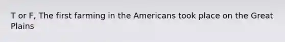 T or F, The first farming in the Americans took place on the Great Plains