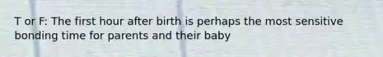 T or F: The first hour after birth is perhaps the most sensitive bonding time for parents and their baby