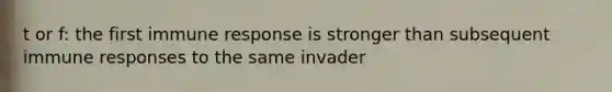 t or f: the first immune response is stronger than subsequent immune responses to the same invader