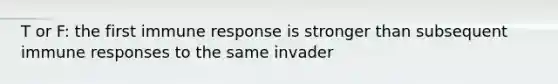 T or F: the first immune response is stronger than subsequent immune responses to the same invader