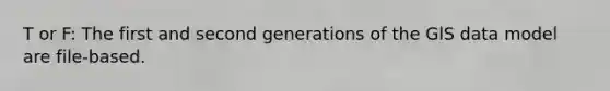 T or F: The first and second generations of the GlS data model are file-based.