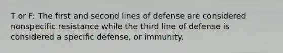 T or F: The first and second lines of defense are considered nonspecific resistance while the third line of defense is considered a specific defense, or immunity.