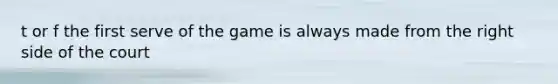 t or f the first serve of the game is always made from the right side of the court