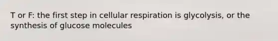 T or F: the first step in cellular respiration is glycolysis, or the synthesis of glucose molecules