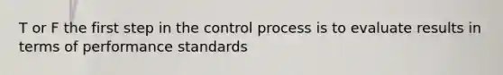 T or F the first step in the control process is to evaluate results in terms of performance standards