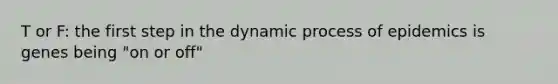 T or F: the first step in the dynamic process of epidemics is genes being "on or off"
