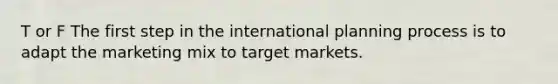 T or F The first step in the international planning process is to adapt the marketing mix to target markets.