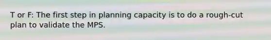 T or F: The first step in planning capacity is to do a rough-cut plan to validate the MPS.