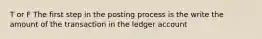 T or F The first step in the posting process is the write the amount of the transaction in the ledger account