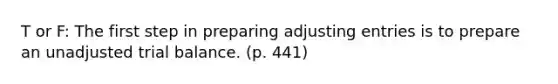 T or F: The first step in preparing adjusting entries is to prepare an unadjusted trial balance. (p. 441)