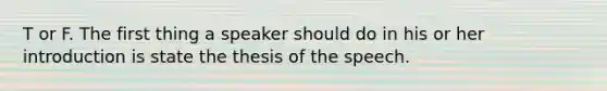 T or F. The first thing a speaker should do in his or her introduction is state the thesis of the speech.