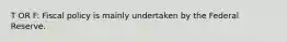 T OR F: Fiscal policy is mainly undertaken by the Federal Reserve.