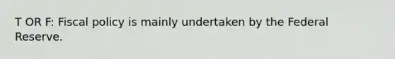 T OR F: Fiscal policy is mainly undertaken by the Federal Reserve.