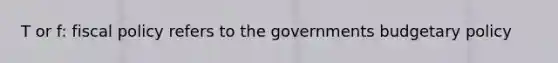 T or f: fiscal policy refers to the governments budgetary policy