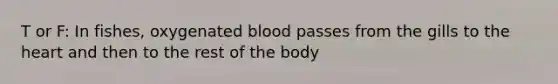 T or F: In fishes, oxygenated blood passes from the gills to the heart and then to the rest of the body