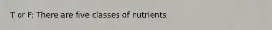 T or F: There are five classes of nutrients