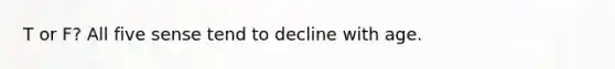 T or F? All five sense tend to decline with age.