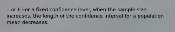 T or F For a fixed confidence level, when the sample size increases, the length of the confidence interval for a population mean decreases.