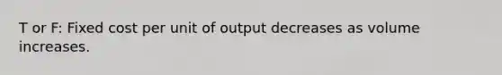 T or F: Fixed cost per unit of output decreases as volume increases.