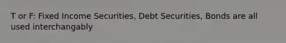 T or F: Fixed Income Securities, Debt Securities, Bonds are all used interchangably