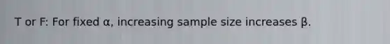 T or F: For fixed α, increasing sample size increases β.