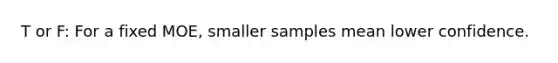 T or F: For a fixed MOE, smaller samples mean lower confidence.