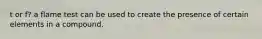 t or f? a flame test can be used to create the presence of certain elements in a compound.