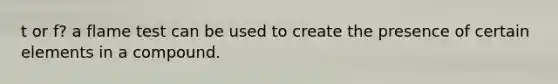 t or f? a flame test can be used to create the presence of certain elements in a compound.