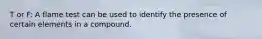 T or F: A flame test can be used to identify the presence of certain elements in a compound.