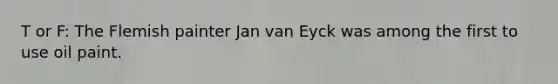 T or F: The Flemish painter Jan van Eyck was among the first to use oil paint.