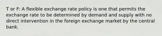 T or F: A flexible exchange rate policy is one that permits the exchange rate to be determined by demand and supply with no direct intervention in the foreign exchange market by the central bank.