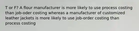 T or F? A flour manufacturer is more likely to use process costing than job-oder costing whereas a manufacturer of customized leather jackets is more likely to use job-order costing than process costing