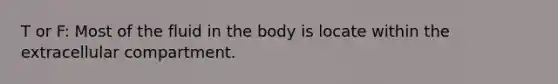 T or F: Most of the fluid in the body is locate within the extracellular compartment.