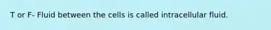 T or F- Fluid between the cells is called intracellular fluid.