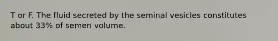 T or F. The fluid secreted by the seminal vesicles constitutes about 33% of semen volume.