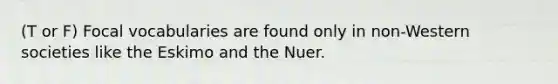 (T or F) Focal vocabularies are found only in non-Western societies like the Eskimo and the Nuer.