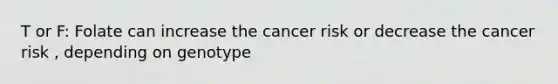 T or F: Folate can increase the cancer risk or decrease the cancer risk , depending on genotype