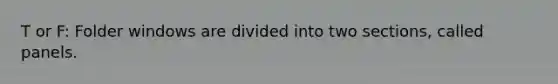 T or F: Folder windows are divided into two sections, called panels.