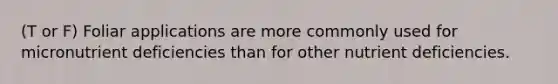 (T or F) Foliar applications are more commonly used for micronutrient deficiencies than for other nutrient deficiencies.