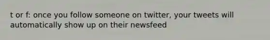 t or f: once you follow someone on twitter, your tweets will automatically show up on their newsfeed