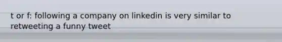 t or f: following a company on linkedin is very similar to retweeting a funny tweet