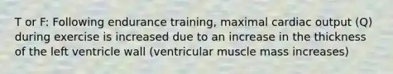 T or F: Following endurance training, maximal <a href='https://www.questionai.com/knowledge/kyxUJGvw35-cardiac-output' class='anchor-knowledge'>cardiac output</a> (Q) during exercise is increased due to an increase in the thickness of the left ventricle wall (ventricular muscle mass increases)